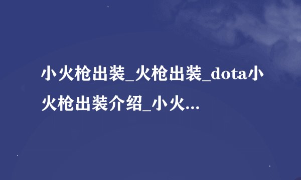 小火枪出装_火枪出装_dota小火枪出装介绍_小火枪出装_火枪出装_dota小火枪出装是什么