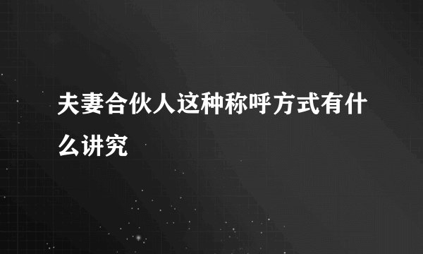 夫妻合伙人这种称呼方式有什么讲究