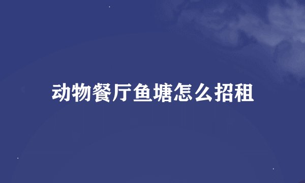 动物餐厅鱼塘怎么招租