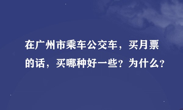 在广州市乘车公交车，买月票的话，买哪种好一些？为什么？