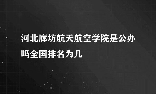 河北廊坊航天航空学院是公办吗全国排名为几