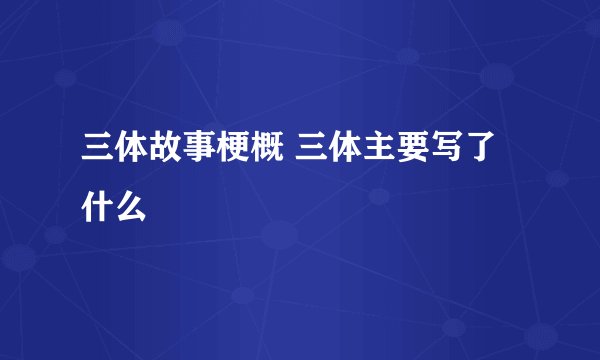 三体故事梗概 三体主要写了什么