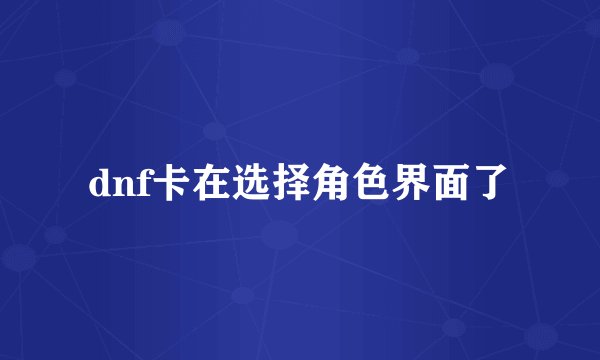 dnf卡在选择角色界面了