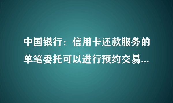 中国银行：信用卡还款服务的单笔委托可以进行预约交易吗？中国银行app怎么预约还款？