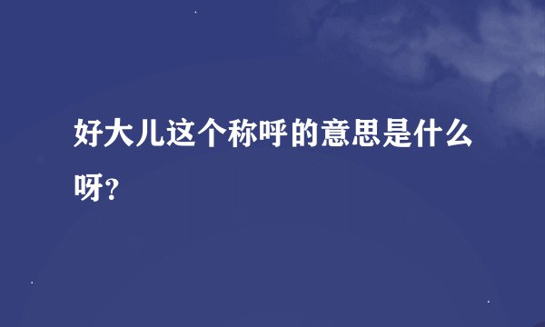 好大儿这个称呼的意思是什么呀？
