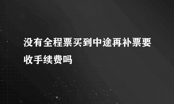 没有全程票买到中途再补票要收手续费吗