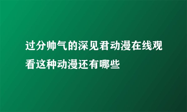过分帅气的深见君动漫在线观看这种动漫还有哪些