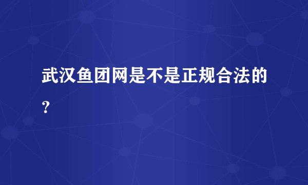 武汉鱼团网是不是正规合法的？
