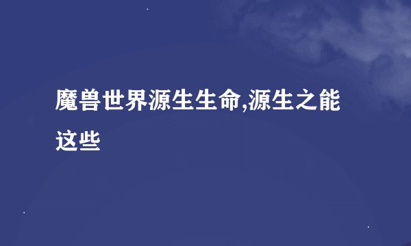 魔兽世界源生生命,源生之能这些