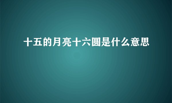 十五的月亮十六圆是什么意思