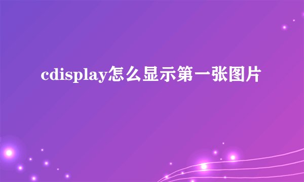 cdisplay怎么显示第一张图片