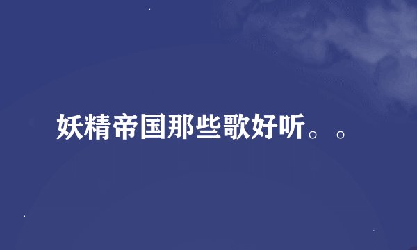 妖精帝国那些歌好听。。