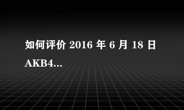 如何评价 2016 年 6 月 18 日 AKB48 第八届总选举? - 知乎