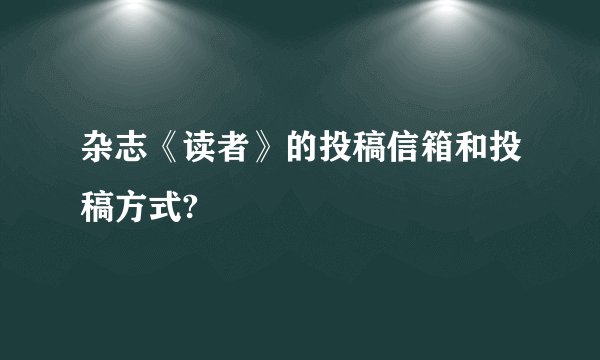 杂志《读者》的投稿信箱和投稿方式?