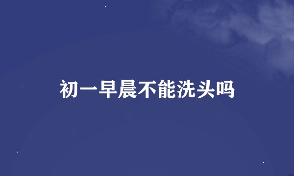 初一早晨不能洗头吗