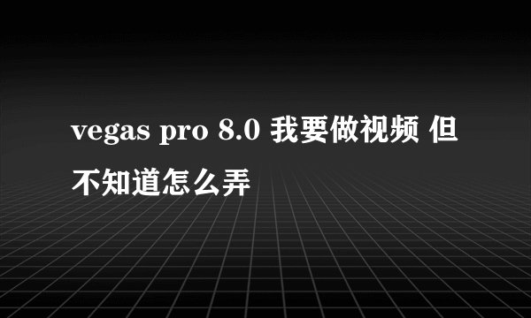 vegas pro 8.0 我要做视频 但不知道怎么弄