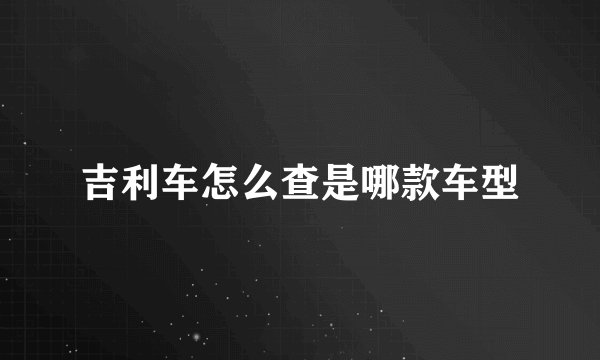 吉利车怎么查是哪款车型