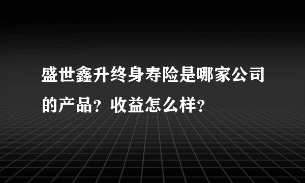 盛世鑫升终身寿险是哪家公司的产品？收益怎么样？