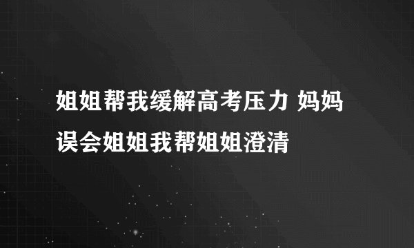 姐姐帮我缓解高考压力 妈妈误会姐姐我帮姐姐澄清