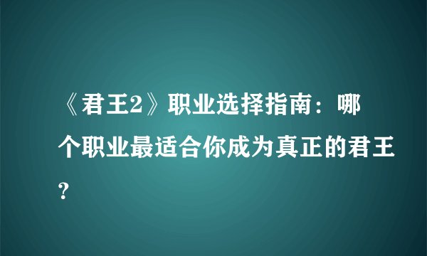 《君王2》职业选择指南：哪个职业最适合你成为真正的君王？
