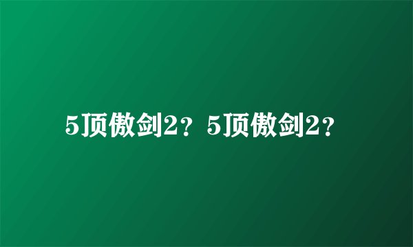 5顶傲剑2?5顶傲剑2?