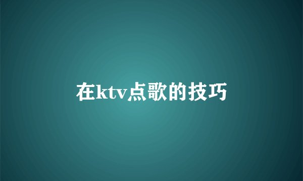 在ktv点歌的技巧