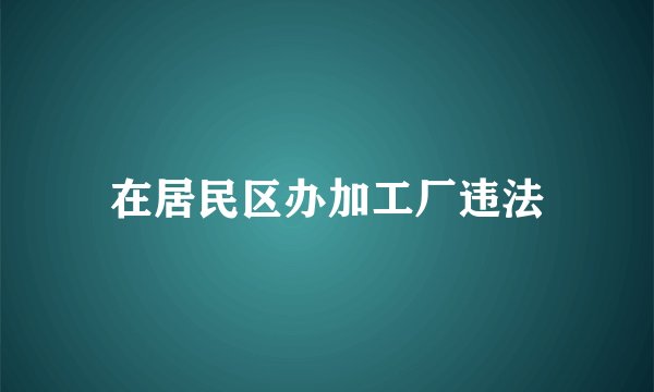 在居民区办加工厂违法
