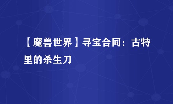 【魔兽世界】寻宝合同：古特里的杀生刀