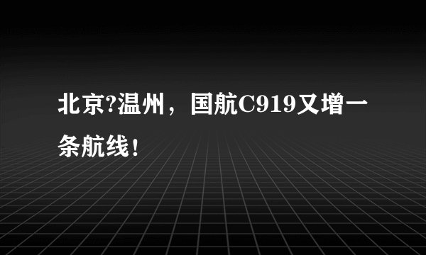北京?温州，国航C919又增一条航线！