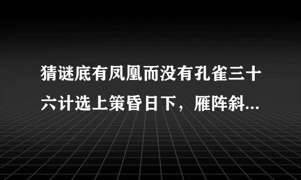 猜谜底有凤凰而没有孔雀三十六计选上策昏日下，雁阵斜，一点寒星落写出答案最好能说出根据