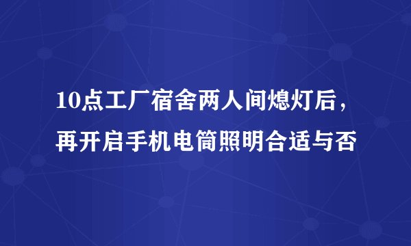 10点工厂宿舍两人间熄灯后，再开启手机电筒照明合适与否