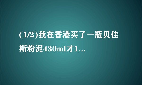 (1/2)我在香港买了一瓶贝佳斯粉泥430ml才160元人民币，但我另一个朋友也在香港买和我一样的产品，但价...