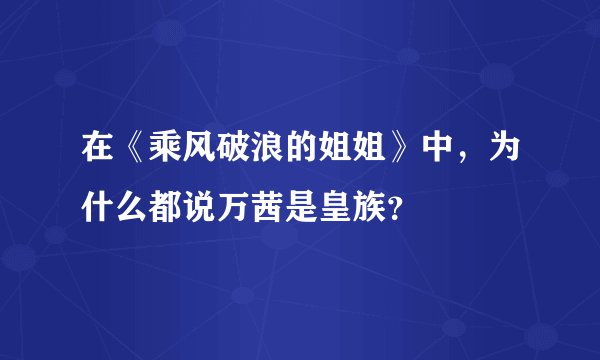 在《乘风破浪的姐姐》中，为什么都说万茜是皇族？