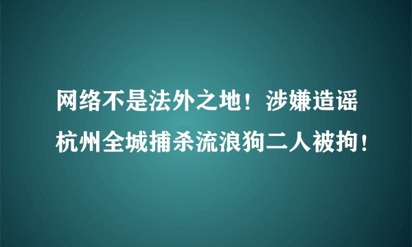 网络不是法外之地！涉嫌造谣杭州全城捕杀流浪狗二人被拘！