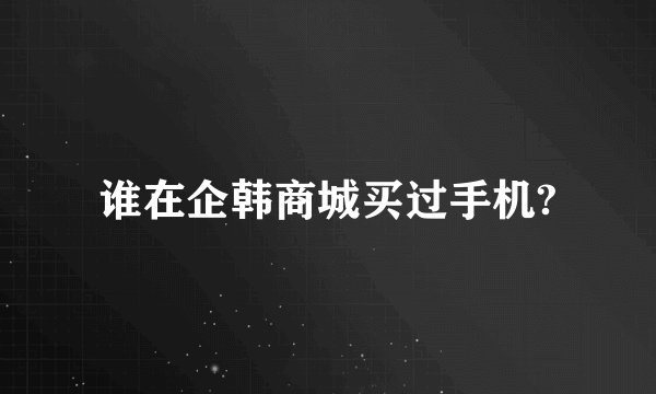 谁在企韩商城买过手机?