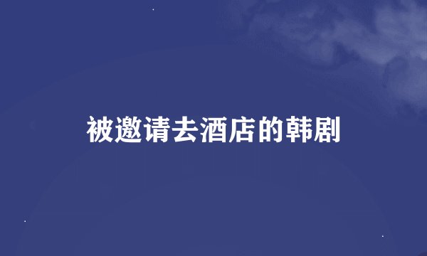 被邀请去酒店的韩剧