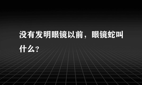 没有发明眼镜以前，眼镜蛇叫什么？