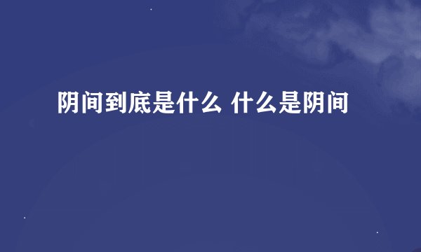 阴间到底是什么 什么是阴间