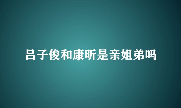 吕子俊和康昕是亲姐弟吗