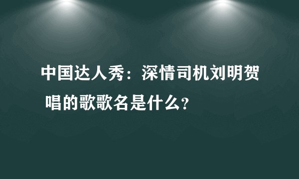中国达人秀：深情司机刘明贺 唱的歌歌名是什么？