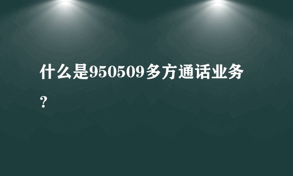 什么是950509多方通话业务？
