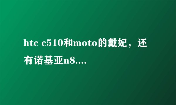 htc c510和moto的戴妃，还有诺基亚n8.那一款是和现在入手，比较实用