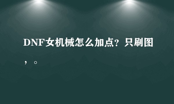 DNF女机械怎么加点？只刷图，。