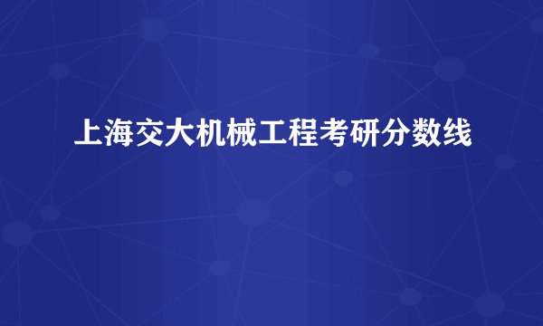 上海交大机械工程考研分数线