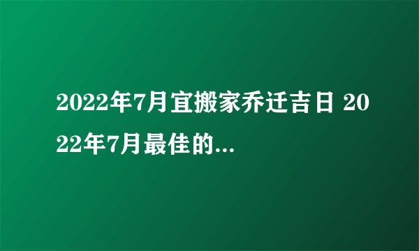 2022年7月宜搬家乔迁吉日 2022年7月最佳的乔迁吉日一览表
