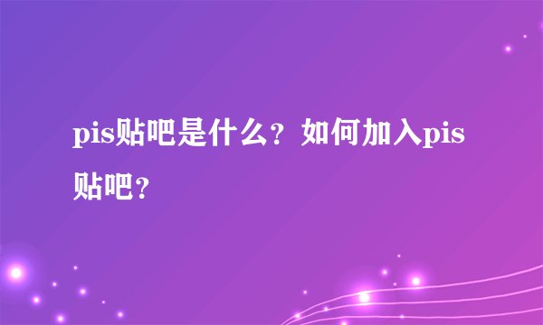 pis贴吧是什么？如何加入pis贴吧？