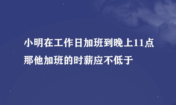 小明在工作日加班到晚上11点那他加班的时薪应不低于