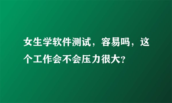 女生学软件测试,容易吗,这个工作会不会压力很大?