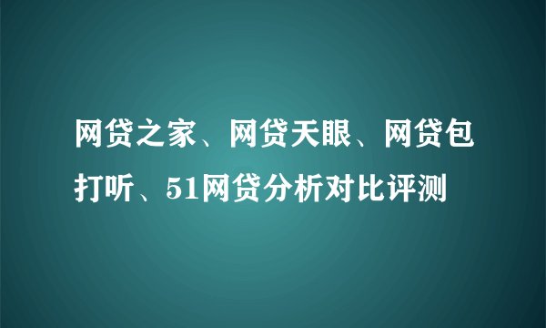 网贷之家、网贷天眼、网贷包打听、51网贷分析对比评测