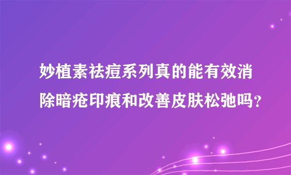 妙植素祛痘系列真的能有效消除暗疮印痕和改善皮肤松弛吗？